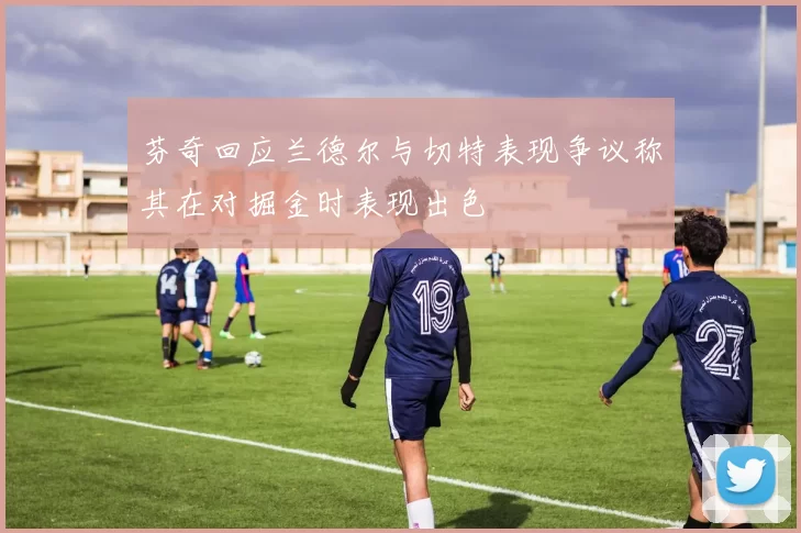 芬奇回应兰德尔与切特表现争议称其在对掘金时表现出色