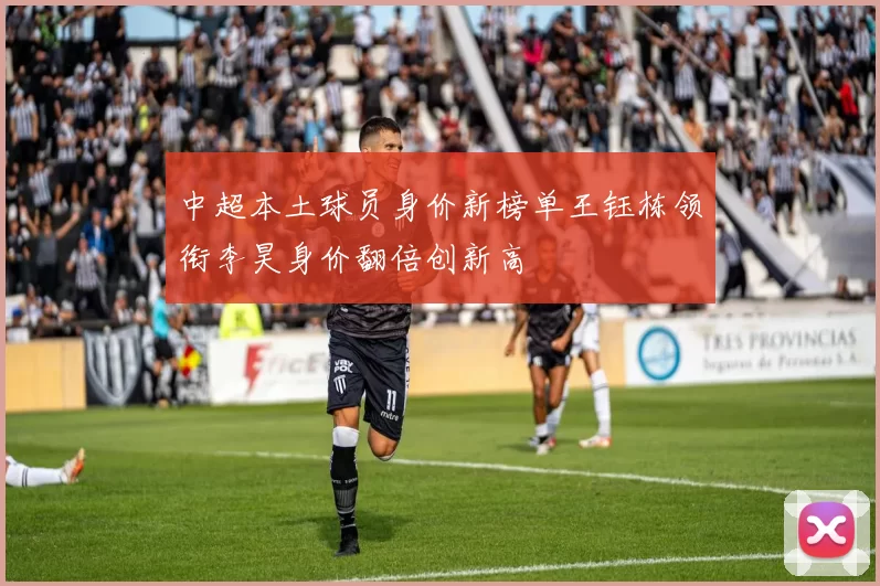 中超本土球员身价新榜单王钰栋领衔李昊身价翻倍创新高