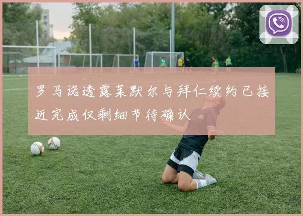罗马诺透露莱默尔与拜仁续约已接近完成仅剩细节待确认