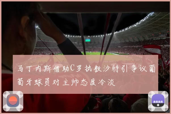 马丁内斯借助C罗执教沙特引争议葡萄牙球员对主帅态度冷淡