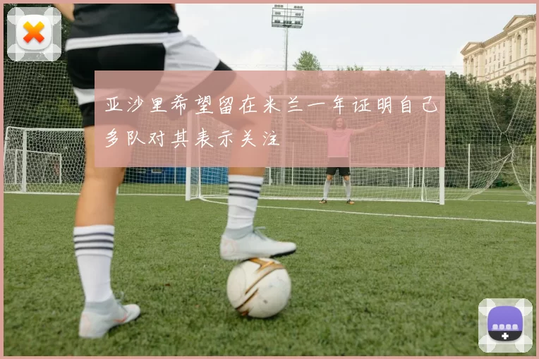 亚沙里希望留在米兰一年证明自己多队对其表示关注