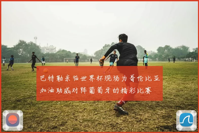 巴特勒亲临世界杯现场为哥伦比亚加油助威对阵葡萄牙的精彩比赛
