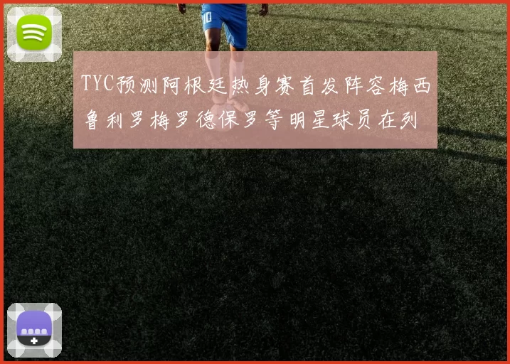 TYC预测阿根廷热身赛首发阵容梅西鲁利罗梅罗德保罗等明星球员在列